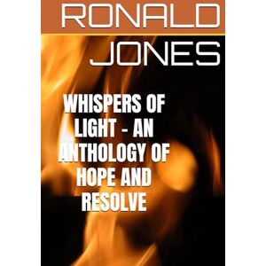JONES JP, Mr. RONALD DAC. WHISPERS OF LIGHT AN ANTHOLOGY OF HOPE AND RESOLVE JONES JP, Mr. RONALD DAC. WHISPERS OF LIGHT AN ANTHOLOGY OF HOPE AND RESOLVE