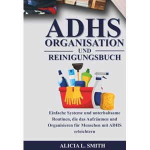 SMITH, ALICIA L. ADHS-ORGANISATIONS- UND REINIGUNGSBUCH: Einfache Systeme und unterhaltsame Routinen, die das Aufräumen und Organisieren für Menschen mit ADHS erleichtern SMITH, ALICIA L. ADHS-ORGANISATIONS- UND REINIGUNGSBUCH: Einfache Systeme und unterhaltsame Routinen, die das Aufräumen und Organisieren für Menschen mit ADHS erleichtern