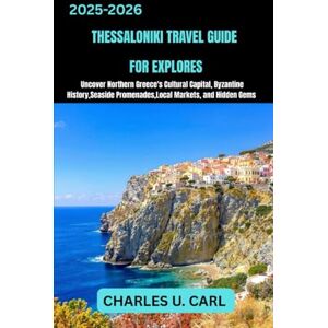 CARL, CHARLES U. THESSALONIKI TRAVEL GUIDES FOR EXPLORES: Uncover Northern Greece’s Cultural Capital, Byzantine History, Seaside Promenades, Local Markets, and Hidden Gems CARL, CHARLES U. THESSALONIKI TRAVEL GUIDES FOR EXPLORES: Uncover Northern Greece’s Cultural Capital, Byzantine History, Seaside Promenades, Local Markets, and Hidden Gems