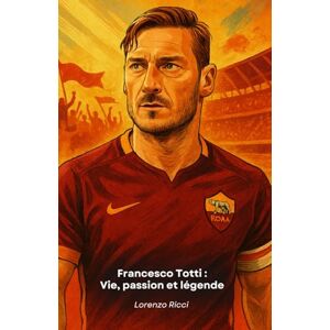 Ricci, Lorenzo Francesco Totti : Vie, passion et légende: L'hommage ultime au capitaine historique de l'AS Rome Ricci, Lorenzo Francesco Totti : Vie, passion et légende: L'hommage ultime au capitaine historique de l'AS Rome