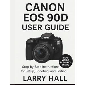 Hall, Larry Canon EOS 90D User Guide: Step-by-Step Instructions for Setup, Shooting, and Editing Hall, Larry Canon EOS 90D User Guide: Step-by-Step Instructions for Setup, Shooting, and Editing