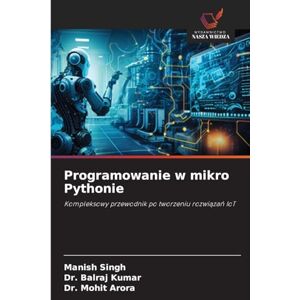 Singh, Manish Programowanie w mikro Pythonie: Kompleksowy przewodnik po tworzeniu rozwi¿za¿ IoT Singh, Manish Programowanie w mikro Pythonie: Kompleksowy przewodnik po tworzeniu rozwi¿za¿ IoT