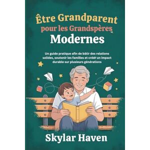 Haven, Skylar Être grandparent pour les grandspères modernes: Un guide pratique afin de bâtir des relations solides, soutenir les familles et créer un impact durable sur plusieurs générations Haven, Skylar Être grandparent pour les grandspères modernes: Un guide pratique afin de bâtir des relations solides, soutenir les familles et créer un impact durable sur plusieurs générations