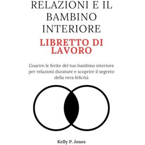 Jones, Kelly P. RELAZIONI E IL BAMBINO INTERIORE LIBRETTO DI LAVORO: Guarire le ferite del tuo bambino interiore per relazioni durature e scoprire il segreto della vera felicità Jones, Kelly P. RELAZIONI E IL BAMBINO INTERIORE LIBRETTO DI LAVORO: Guarire le ferite del tuo bambino interiore per relazioni durature e scoprire il segreto della vera felicità