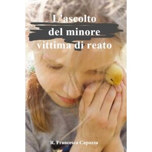 Capozza, Rosa Francesca L' ascolto del minore vittima di reato: Memoria e testimonianza tra teoria e tecniche Capozza, Rosa Francesca L' ascolto del minore vittima di reato: Memoria e testimonianza tra teoria e tecniche