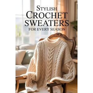 Hatherly, Corwin Stylish Crochet Sweaters for Every Season: 20 Gorgeous Patterns for Layering, Everyday Outfits, and Handmade Fashion Statements Hatherly, Corwin Stylish Crochet Sweaters for Every Season: 20 Gorgeous Patterns for Layering, Everyday Outfits, and Handmade Fashion Statements