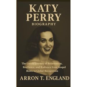 T. England, Arron KATY PERRY BIOGRAPHY: The Untold Journey of Reinvention, Resilience, and Radiance from Gospel Roots to Global Recognition T. England, Arron KATY PERRY BIOGRAPHY: The Untold Journey of Reinvention, Resilience, and Radiance from Gospel Roots to Global Recognition