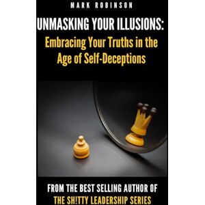 Robinson Unmasking Your Illusions: Embracing Your Truths in the Age of Self-Deceptions: Part of The Shitty Leadership Series Book 4 Robinson Unmasking Your Illusions: Embracing Your Truths in the Age of Self-Deceptions: Part of The Shitty Leadership Series Book 4