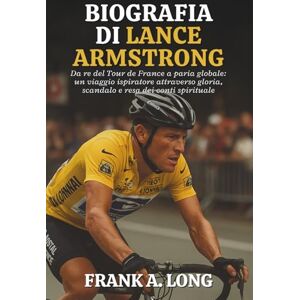 A. LONG, FRANK BIOGRAFIA DI LANCE ARMSTRONG: Da re del Tour de France a paria globale: un viaggio ispiratore attraverso gloria, scandalo e resa dei conti spirituale A. LONG, FRANK BIOGRAFIA DI LANCE ARMSTRONG: Da re del Tour de France a paria globale: un viaggio ispiratore attraverso gloria, scandalo e resa dei conti spirituale