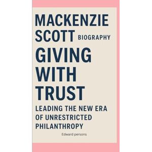 Persons, Edward MACKENZIE SCOTT-BIOGRAPHY: GIVING WITH TRUST-LEADING THE NEW ERA OF UNRESTRICTED PHILANTHROPY Persons, Edward MACKENZIE SCOTT-BIOGRAPHY: GIVING WITH TRUST-LEADING THE NEW ERA OF UNRESTRICTED PHILANTHROPY