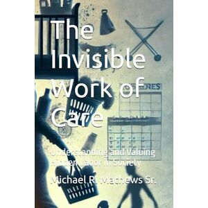 Mathews Sr., Michael R. The Invisible Work of Care: Understanding and Valuing Hidden Labor in Society Mathews Sr., Michael R. The Invisible Work of Care: Understanding and Valuing Hidden Labor in Society