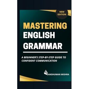 Mishra, Anshuman Mastering English grammar: A beginner’s step-by-step guide to confident communication (Language Book) Mishra, Anshuman Mastering English grammar: A beginner’s step-by-step guide to confident communication (Language Book)