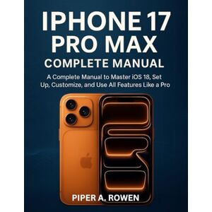 ROWEN, PIPER A. IPHONE 17 PRO MAX COMPLETE MANUAL: A Complete Manual to Master iOS 18, Set Up, Customize, and Use All Features Like a Pro ROWEN, PIPER A. IPHONE 17 PRO MAX COMPLETE MANUAL: A Complete Manual to Master iOS 18, Set Up, Customize, and Use All Features Like a Pro