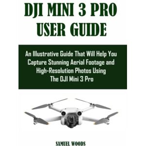 Woods, Samuel DJI MINI 3 PRO USER GUIDE: An Illustrative Guide That Will Help You Capture Stunning Aerial Footage and High-Resolution Photos Using The DJI Mini 3 Pro Woods, Samuel DJI MINI 3 PRO USER GUIDE: An Illustrative Guide That Will Help You Capture Stunning Aerial Footage and High-Resolution Photos Using The DJI Mini 3 Pro