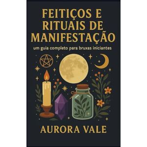 Vale, Aurora Feitiços e Rituais de Manifestação: Um Guia Completo para Bruxas Iniciantes (A Série de Bruxaria) Vale, Aurora Feitiços e Rituais de Manifestação: Um Guia Completo para Bruxas Iniciantes (A Série de Bruxaria)