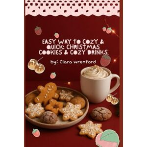Wrenford, Clara Easy Way to Cozy & Quick: Christmas Cookies & Cozy Drinks: Easy Bakes and Winter Sips for Magical Holiday Nights Wrenford, Clara Easy Way to Cozy & Quick: Christmas Cookies & Cozy Drinks: Easy Bakes and Winter Sips for Magical Holiday Nights
