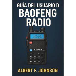 F. Johnson, Albert Guía Del Usuario De Baofeng Radio: El manual del principiante con instrucciones sencillas, configuración y consejos de seguridad para sacar el máximo partido a su radio F. Johnson, Albert Guía Del Usuario De Baofeng Radio: El manual del principiante con instrucciones sencillas, configuración y consejos de seguridad para sacar el máximo partido a su radio