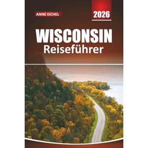 Eichel, Anne WISCONSIN REISEFÜHRER 2026: Entdecken Sie malerische Seen, Outdoor-Abenteuer, Kleinstadtcharme, lokale Foodtrails und Insider-Tipps für eine unvergessliche Reise durch den Mittleren Westen Eichel, Anne WISCONSIN REISEFÜHRER 2026: Entdecken Sie malerische Seen, Outdoor-Abenteuer, Kleinstadtcharme, lokale Foodtrails und Insider-Tipps für eine unvergessliche Reise durch den Mittleren Westen