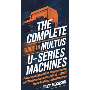 Mechson, Riley The Complete Guide to MULTUS U-Series Machines: Advanced Operation, Programming, and Maintenance for U3000–U5000 Multi-Tasking CNC Machines Mechson, Riley The Complete Guide to MULTUS U-Series Machines: Advanced Operation, Programming, and Maintenance for U3000–U5000 Multi-Tasking CNC Machines
