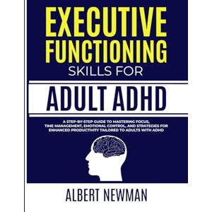 Newman, Albert EXECUTIVE FUNCTIONING SKILLS FOR ADULT ADHD: A Step-by-Step Guide to Mastering Focus, Time Management, Emotional Control, and Strategies for Enhanced Productivity Tailored to Adults With ADHD Newman, Albert EXECUTIVE FUNCTIONING SKILLS FOR ADULT ADHD: A Step-by-Step Guide to Mastering Focus, Time Management, Emotional Control, and Strategies for Enhanced Productivity Tailored to Adults With ADHD