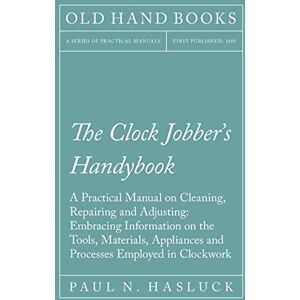 Hasluck, Paul N The Clock Jobber's Handybook A Practical Manual on Cleaning, Repairing and Adjusting: Embracing Information on the Tools, Materials, Appliances and Processes Employed in Clockwork Hasluck, Paul N The Clock Jobber's Handybook A Practical Manual on Cleaning, Repairing and Adjusting: Embracing Information on the Tools, Materials, Appliances and Processes Employed in Clockwork