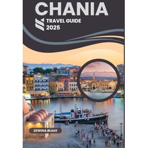 BLAKE, EDWINA CHANIA TRAVEL GUIDE 2025: The Essential Handbook for Exploring Crete’s Historic Port, Top Beaches, Local Food & Culture BLAKE, EDWINA CHANIA TRAVEL GUIDE 2025: The Essential Handbook for Exploring Crete’s Historic Port, Top Beaches, Local Food & Culture
