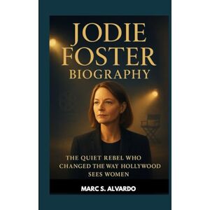 S. ALVARDO, MARC JODIE FOSTER BIOGRAPHY : THE QUIET REBEL WHO CHANGED THE WAY HOLLYWOOD SEES WOMEN: THE POWER OF A WOMAN WHO SPOKE THROUGH ART S. ALVARDO, MARC JODIE FOSTER BIOGRAPHY : THE QUIET REBEL WHO CHANGED THE WAY HOLLYWOOD SEES WOMEN: THE POWER OF A WOMAN WHO SPOKE THROUGH ART