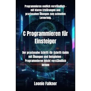 Falkner, Leonie C Programmieren für Einsteiger: Der praxisnahe Schritt-für-Schritt-Guide mit Übungen und Beispielen – Programmieren leicht verständlich lernen Falkner, Leonie C Programmieren für Einsteiger: Der praxisnahe Schritt-für-Schritt-Guide mit Übungen und Beispielen – Programmieren leicht verständlich lernen