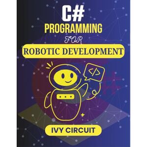 CIRCUIT, IVY C# PROGRAMMING FOR ROBOTIC DEVELOPMENT: Designing Efficient Systems for Smart Technologies (C# Vanguard Series) CIRCUIT, IVY C# PROGRAMMING FOR ROBOTIC DEVELOPMENT: Designing Efficient Systems for Smart Technologies (C# Vanguard Series)