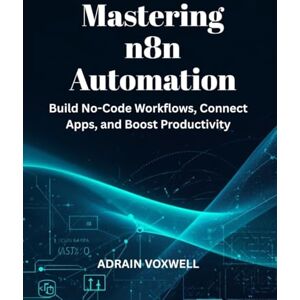 VOXWELL, ADRAIN Mastering n8n Automation: Build No-Code Workflows, Connect Apps, and Boost Productivity VOXWELL, ADRAIN Mastering n8n Automation: Build No-Code Workflows, Connect Apps, and Boost Productivity