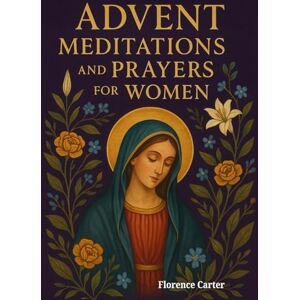 Carter, Florence Advent Meditations and Prayers for Women: A Christmas Devotional with Bible Readings, Reflections, and Prayers to Help Women Find Peace, Joy, and Faith This Advent Season. Carter, Florence Advent Meditations and Prayers for Women: A Christmas Devotional with Bible Readings, Reflections, and Prayers to Help Women Find Peace, Joy, and Faith This Advent Season.