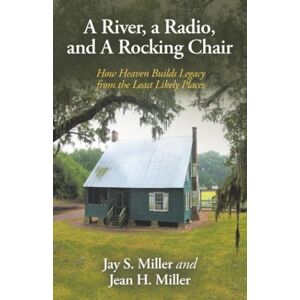 Miller, Jay S. A River, a Radio, and A Rocking Chair: How Heaven Builds Legacy from the Least Likely Places Miller, Jay S. A River, a Radio, and A Rocking Chair: How Heaven Builds Legacy from the Least Likely Places