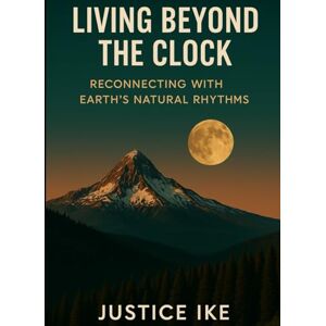 Ike, Mr Justice O. Living Beyond the Clock: Reconnecting with Earth’s Natural Rhythms Ike, Mr Justice O. Living Beyond the Clock: Reconnecting with Earth’s Natural Rhythms