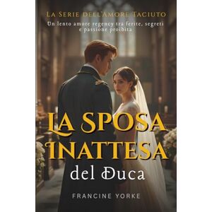 Yorke, Francine La Sposa Inattesa del Duca: Un lento amore regency tra ferite, segreti e passione proibita (La Serie dell’Amore Taciuto) Yorke, Francine La Sposa Inattesa del Duca: Un lento amore regency tra ferite, segreti e passione proibita (La Serie dell’Amore Taciuto)