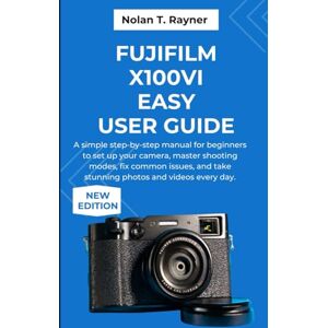 Rayner, Nolan T. Fujifilm X100VI Easy User Guide: A simple step-by-step manual for beginners to set up your camera, master shooting modes, fix common issues, and take stunning photos and videos every day. Rayner, Nolan T. Fujifilm X100VI Easy User Guide: A simple step-by-step manual for beginners to set up your camera, master shooting modes, fix common issues, and take stunning photos and videos every day.