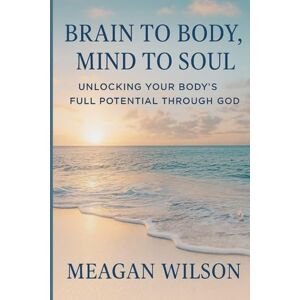 Wilson Brain to Body, Mind to Soul: Unlocking our true potential through God Wilson Brain to Body, Mind to Soul: Unlocking our true potential through God