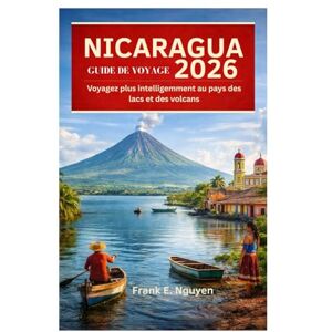 Nguyen, Frank E. GUIDE DE VOYAGE AU NICARAGUA 2026: Voyagez plus intelligemment au pays des lacs et des volcans Nguyen, Frank E. GUIDE DE VOYAGE AU NICARAGUA 2026: Voyagez plus intelligemment au pays des lacs et des volcans