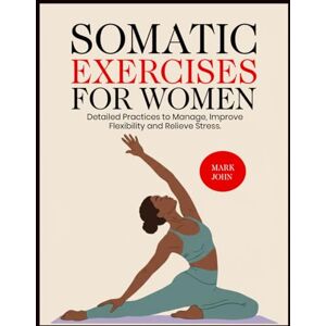 John, Mark SOMATIC EXERCISES FOR WOMEN: Detailed Practices to Manage, Improve Flexibility and Relieve Stress John, Mark SOMATIC EXERCISES FOR WOMEN: Detailed Practices to Manage, Improve Flexibility and Relieve Stress
