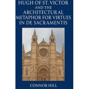 Hill, Connor Hugh of St. Victor and the Architectural Metaphor for Virtues in De Sacramentis Hill, Connor Hugh of St. Victor and the Architectural Metaphor for Virtues in De Sacramentis