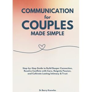 Knowles, Dr Barry Communication for Couples Made Simple: Step-by-Step Guide to Build Deeper Connection, Resolve Conflicts with Care, Reignite Passion, and Cultivate Lasting Intimacy & Trust Knowles, Dr Barry Communication for Couples Made Simple: Step-by-Step Guide to Build Deeper Connection, Resolve Conflicts with Care, Reignite Passion, and Cultivate Lasting Intimacy & Trust