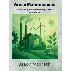 McIlrath, Jason Green Maintenance:: Sustainability, Energy Efficiency, and ESG Compliance (The Smart Maintenance 4.0 Library) McIlrath, Jason Green Maintenance:: Sustainability, Energy Efficiency, and ESG Compliance (The Smart Maintenance 4.0 Library)