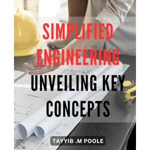 .M Poole, Tayyib Simplified Engineering: Unveiling Key Concepts: Discover the Essential Principles of Engineering Made Simple for a Comprehensive Understanding .M Poole, Tayyib Simplified Engineering: Unveiling Key Concepts: Discover the Essential Principles of Engineering Made Simple for a Comprehensive Understanding