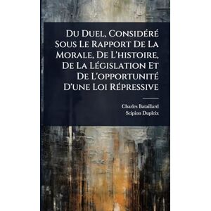 Bataillard, Charles Du Duel, ConsidÃ(c)rÃ(c) Sous Le Rapport De La Morale, De L'histoire, De La LÃ(c)gislation Et De L'opportunitÃ(c) D'une Loi RÃ(c)pressive Bataillard, Charles Du Duel, ConsidÃ(c)rÃ(c) Sous Le Rapport De La Morale, De L'histoire, De La LÃ(c)gislation Et De L'opportunitÃ(c) D'une Loi RÃ(c)pressive