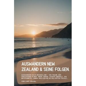Braun Auswandern New Zealand & seine Folgen.: Auswandern nach Neuseeland – ein Traum, der verlockend klingt. Meer, Berge, Schafe überall, ein entspanntes Leben. Doch bevor du die Koffer packst… Braun Auswandern New Zealand & seine Folgen.: Auswandern nach Neuseeland – ein Traum, der verlockend klingt. Meer, Berge, Schafe überall, ein entspanntes Leben. Doch bevor du die Koffer packst…
