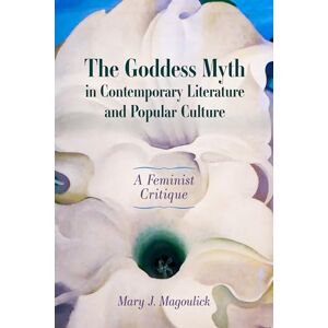 Magoulick, Mary J. The Goddess Myth in Contemporary Literature and Popular Culture: A Feminist Critique Magoulick, Mary J. The Goddess Myth in Contemporary Literature and Popular Culture: A Feminist Critique