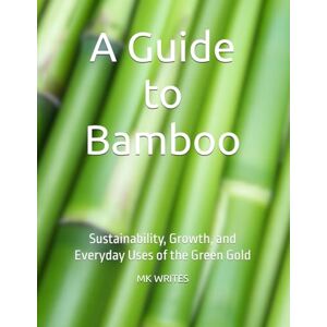 WRITES, Mr MK A Guide to Bamboo: Sustainability, Growth, and Everyday Uses of the Green Gold WRITES, Mr MK A Guide to Bamboo: Sustainability, Growth, and Everyday Uses of the Green Gold