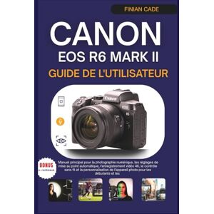 CADE, FINIAN CANON EOS R6 MARK II GUIDE DE L'UTILISATEUR: Manuel principal pour la photographie numérique, les réglages de mise au point automatique, ... de l'appareil photo pour les débutants et les CADE, FINIAN CANON EOS R6 MARK II GUIDE DE L'UTILISATEUR: Manuel principal pour la photographie numérique, les réglages de mise au point automatique, ... de l'appareil photo pour les débutants et les
