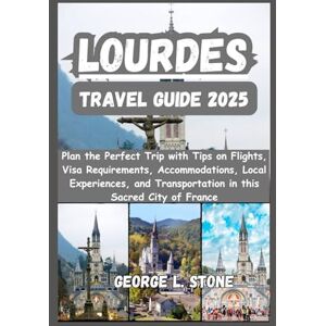 Stone, George L. Lourdes Travel Guide 2025: Plan the Perfect Trip with Tips on Flights, Visa Requirements, Accommodations, Local Experiences, and Transportation in this Sacred City of France Stone, George L. Lourdes Travel Guide 2025: Plan the Perfect Trip with Tips on Flights, Visa Requirements, Accommodations, Local Experiences, and Transportation in this Sacred City of France