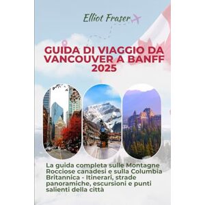 Fraser, Elliot Guida di viaggio da Vancouver a Banff 2025: La guida completa sulle Montagne Rocciose canadesi e sulla Columbia Britannica Itinerari, strade panoramiche, escursioni e punti salienti della città Fraser, Elliot Guida di viaggio da Vancouver a Banff 2025: La guida completa sulle Montagne Rocciose canadesi e sulla Columbia Britannica Itinerari, strade panoramiche, escursioni e punti salienti della città