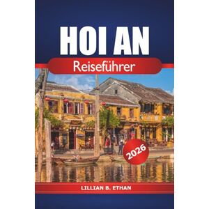 Ethan, Lillian B. Hoi An Reiseführer 2026: Entdecken Sie den antiken Charme Vietnams, Aktivitäten, Top-Attraktionen, Geheimtipps, lokale Küche und Kultur in Asien Ethan, Lillian B. Hoi An Reiseführer 2026: Entdecken Sie den antiken Charme Vietnams, Aktivitäten, Top-Attraktionen, Geheimtipps, lokale Küche und Kultur in Asien